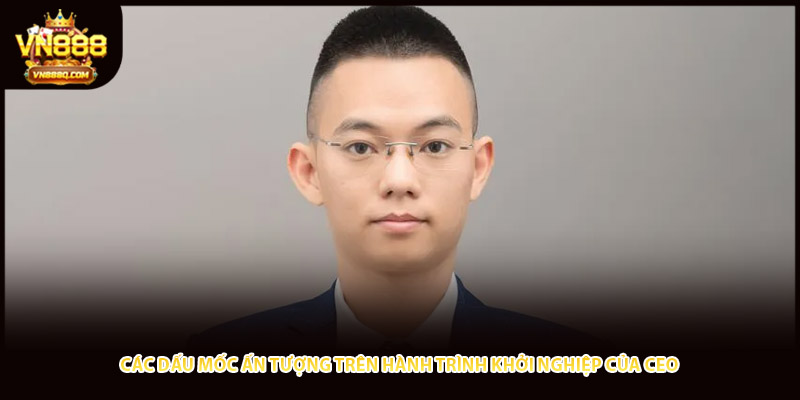 Các dấu mốc ấn tượng trên hành trình khởi nghiệp của CEO