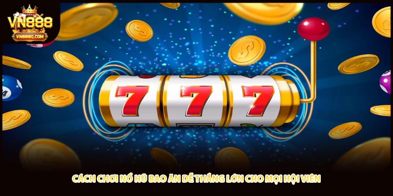 Cách Chơi Nổ Hũ Bao Ăn Dễ Thắng Lớn Cho Mọi Hội Viên