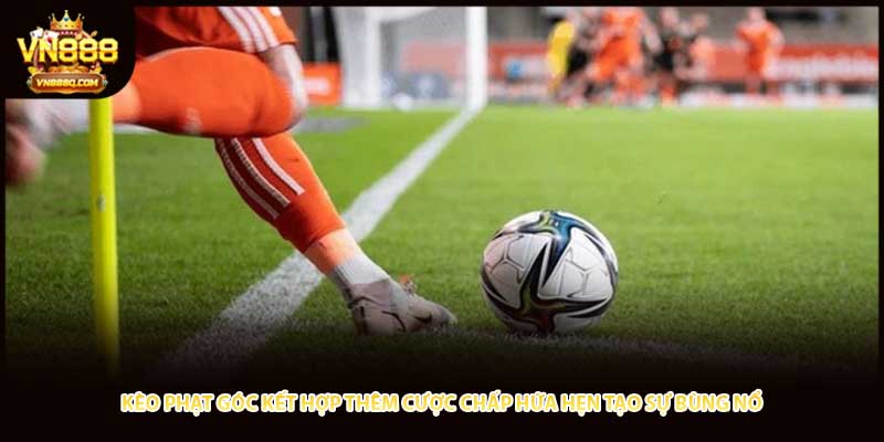 Kèo phạt góc kết hợp thêm cược chấp hứa hẹn tạo sự bùng nổ