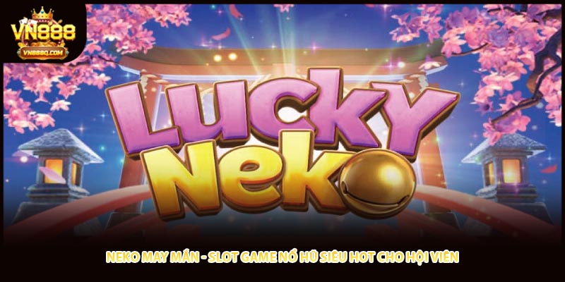 Neko May Mắn - Slot Game Nổ Hũ Siêu Hot Cho Hội Viên