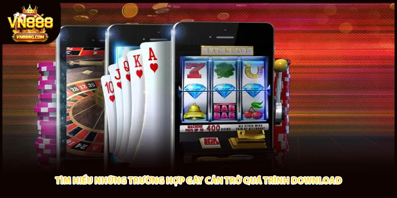 Tìm hiểu những trường hợp gây cản trở quá trình download